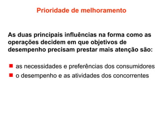 Prioridade de melhoramento

As duas principais influências na forma como as
operações decidem em que objetivos de
desempenho precisam prestar mais atenção são:
 as necessidades e preferências dos consumidores
 o desempenho e as atividades dos concorrentes

 