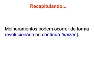 Recapitulando...

Melhoramentos podem ocorrer de forma
revolucionária ou contínua (kaizen).

 