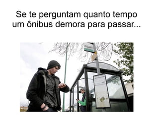 Se te perguntam quanto tempo
um ônibus demora para passar...
 