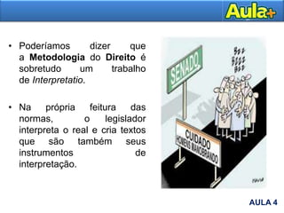 • Poderíamos dizer que
a Metodologia do Direito é
sobretudo um trabalho
de Interpretatio.
• Na própria feitura das
normas, o legislador
interpreta o real e cria textos
que são também seus
instrumentos de
interpretação.
AULA 4
 
