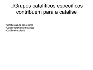 Grupos catalíticos específicos 
contribuem para a catalise 
•Catálise ácido-base geral 
•Catálise por íons metálicos 
•Catálise covalente 
 