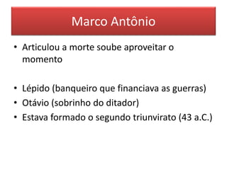 Marco Antônio 
• Articulou a morte soube aproveitar o 
momento 
• Lépido (banqueiro que financiava as guerras) 
• Otávio (sobrinho do ditador) 
• Estava formado o segundo triunvirato (43 a.C.) 
 