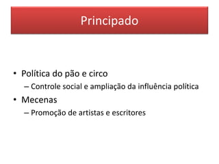 Principado 
• Política do pão e circo 
– Controle social e ampliação da influência política 
• Mecenas 
– Promoção de artistas e escritores 
 
