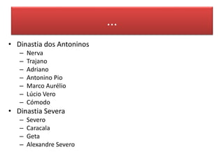 ... 
• Dinastia dos Antoninos 
– Nerva 
– Trajano 
– Adriano 
– Antonino Pio 
– Marco Aurélio 
– Lúcio Vero 
– Cómodo 
• Dinastia Severa 
– Severo 
– Caracala 
– Geta 
– Alexandre Severo 
 