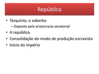 República 
• Tarquínio, o soberbo 
– Deposto pela aristocracia senatorial 
• A república 
• Consolidação do modo de produção escravista 
• Início do império 
 