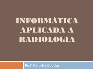 INFORMÁTICA
APLICADA A
RADIOLOGIA
Profº Herculys Douglas
 