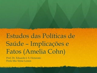 Estudos das Políticas de
Saúde – Implicações e
Fatos (Amelia Cohn)
Prof. Dr. Eduardo J. S. Honorato
Profa Msc Sônia Lemos
 