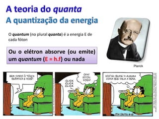 Ou o elétron absorve (ou emite)
um quantum (E = h.f) ou nada
O quantum (no plural quanta) é a energia E de
cada fóton
Planck
 