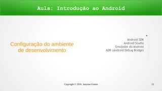 Copyright © 2016 Janynne Gomes 12
Configuração do ambiente
de desenvolvimento
Aula: Introdução ao Android
Android SDK
Android Studio
Emulador do Android
ADB (Android Debug Bridge)
 
