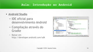 Copyright © 2016 Janynne Gomes 14
●
Android Studio
– IDE oficial para
desenvolvimento Android
– Compilação através do
Gradle
– Baixar em
http://developer.android.com/sdk
Aula: Introdução ao Android
 