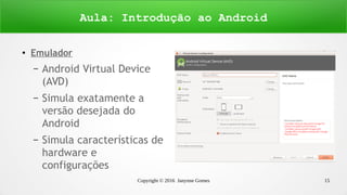 Copyright © 2016 Janynne Gomes 15
●
Emulador
– Android Virtual Device
(AVD)
– Simula exatamente a
versão desejada do
Android
– Simula características de
hardware e
configurações
Aula: Introdução ao Android
 
