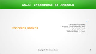 Copyright © 2016 Janynne Gomes 20
Conceitos Básicos
Aula: Introdução ao Android
Estrutura de projeto
Arquivo AndroidManifest.xml
Arquivos de Layout
Tratamento de eventos
 