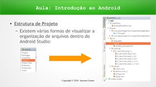 Copyright © 2016 Janynne Gomes 21
●
Estrutura de Projeto
– Existem várias formas de visualizar a
organização de arquivos dentro do
Android Studio:
Aula: Introdução ao Android
 