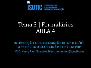 Tema 3 | Formulários
AULA 4
INTRODUÇÃO A PROGRAMAÇÃO DE APLICAÇÕES
WEB DE CONTEÚDOS DINÂMICOS COM PHP
MSC. Henry Raúl González Brito | henryraul@gmail.com
 