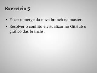 Exercício 5
●
Fazer o merge da nova branch na master.
●
Resolver o conflito e visualizar no GitHub o 
gráfico das branchs.
 