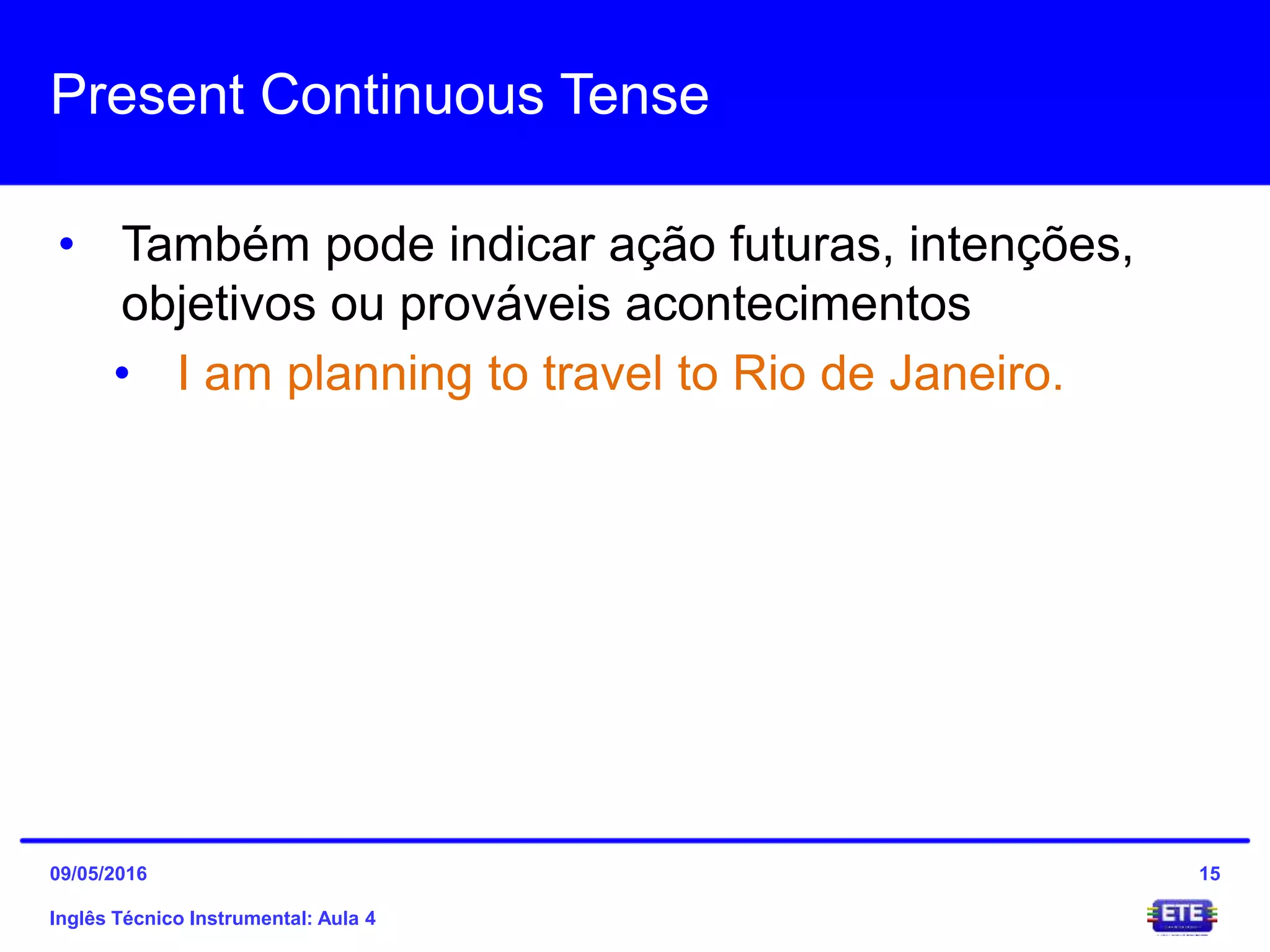 Present Continuous Tense
• Também pode indicar ação futuras, intenções,
objetivos ou prováveis acontecimentos
• I am planning to travel to Rio de Janeiro.
Inglês Técnico Instrumental: Aula 4
1509/05/2016
 
