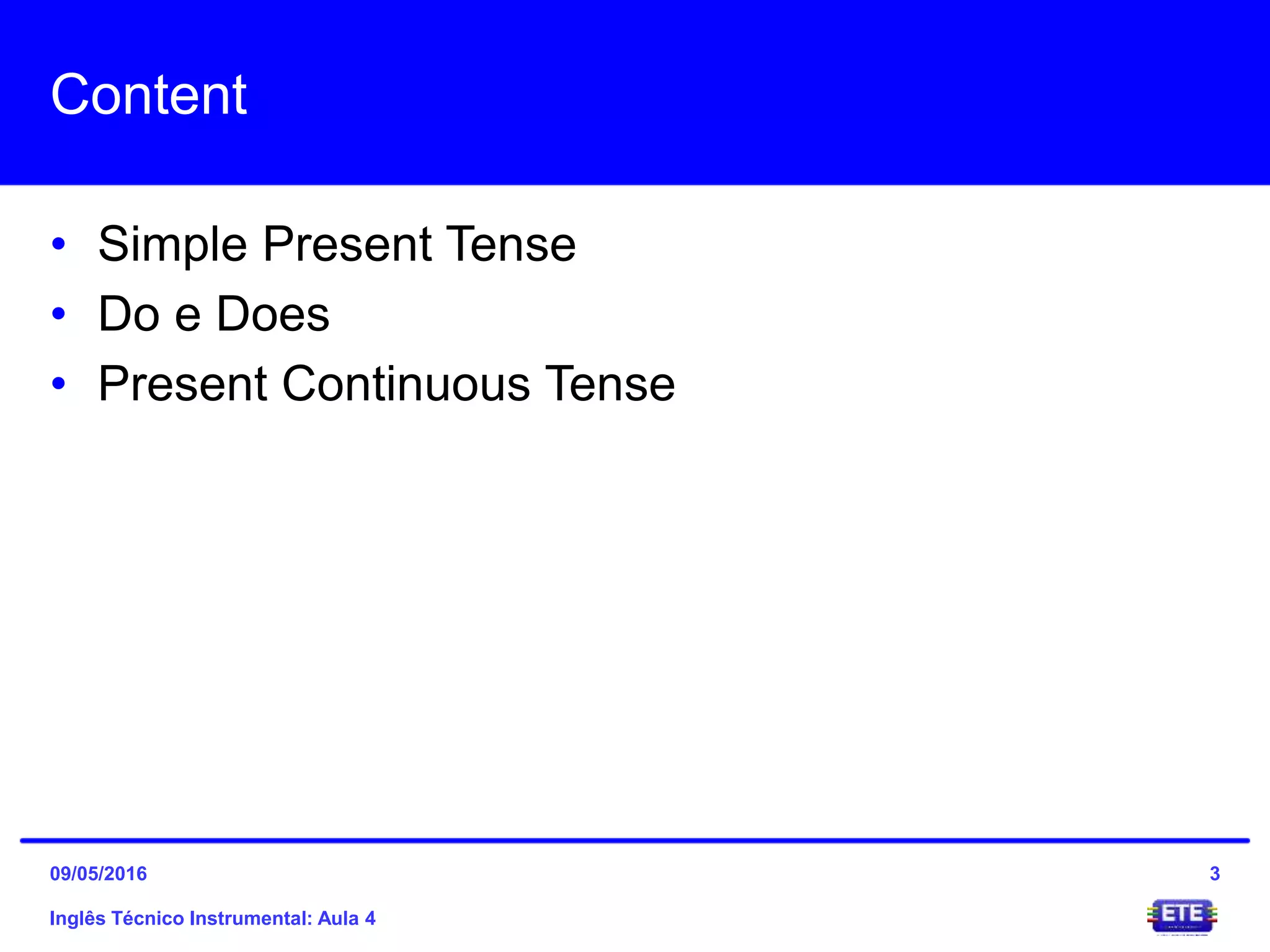 Content
• Simple Present Tense
• Do e Does
• Present Continuous Tense
Inglês Técnico Instrumental: Aula 4
309/05/2016
 