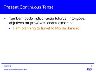 Present Continuous Tense
• Também pode indicar ação futuras, intenções,
objetivos ou prováveis acontecimentos
• I am planning to travel to Rio de Janeiro.
Inglês Técnico Instrumental: Aula 4
1509/05/2016
 