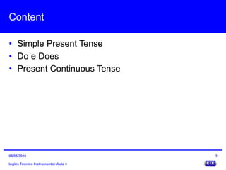 Content
• Simple Present Tense
• Do e Does
• Present Continuous Tense
Inglês Técnico Instrumental: Aula 4
309/05/2016
 