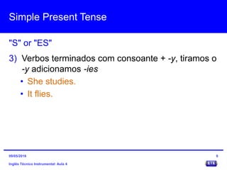 Simple Present Tense
Inglês Técnico Instrumental: Aula 4
"S" or "ES"
6
3) Verbos terminados com consoante + -y, tiramos o
-y adicionamos -ies
• She studies.
• It flies.
09/05/2016
 