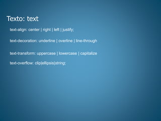 Texto: text
text-align: center | right | left | justify;
text-decoration: underline | overline | line-through
text-transform: uppercase | lowercase | capitalize
text-overflow: clip|ellipsis|string;
 