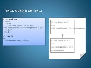 Texto: quebra de texto
<!-- html -->
<body>
<div>
<p>Lorem ipsum dolor sit
amethasellusnecliberoeumigravida </p>
</div>
</body>
/* css */
p {
word-wrap: break-word;
}
Lorem ipsum dolor
sit
amethasellusnecliberoeumigravida
Lorem ipsum dolor
sit
amethasellusnecliber
oeumigravida
 