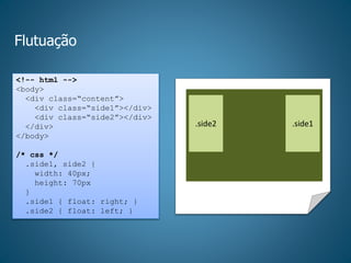 Flutuação
<!-- html -->
<body>
<div class=“content”>
<div class=“side1”></div>
<div class=“side2”></div>
</div>
</body>
/* css */
.side1, side2 {
width: 40px;
height: 70px
}
.side1 { float: right; }
.side2 { float: left; }
.side2 .side1
 