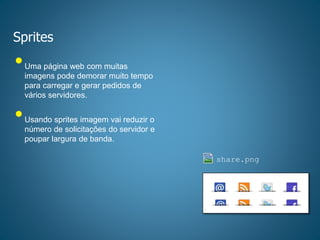Sprites
share.png
•Uma página web com muitas
imagens pode demorar muito tempo
para carregar e gerar pedidos de
vários servidores.
•Usando sprites imagem vai reduzir o
número de solicitações do servidor e
poupar largura de banda.
 