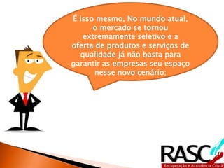 É isso mesmo, No mundo atual,
o mercado se tornou
extremamente seletivo e a
oferta de produtos e serviços de
qualidade já não basta para
garantir as empresas seu espaço
nesse novo cenário;
 