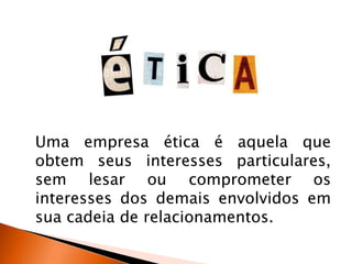 Uma empresa ética é aquela que
obtem seus interesses particulares,
sem lesar ou comprometer os
interesses dos demais envolvidos em
sua cadeia de relacionamentos.
 