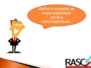 Definir o conceito de
responsabilidade
social e
sustentabilidade.
 