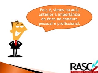 Pois é, vimos na aula
anterior a importância
da ética na conduta
pessoal e profissional.
 