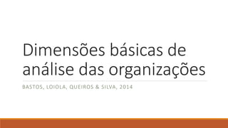 Dimensões básicas de
análise das organizações
BASTOS, LOIOLA, QUEIROS & SILVA, 2014
 