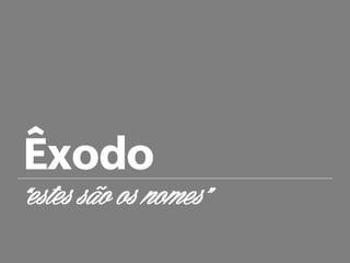 Êxodo
“estes são os nomes”
 