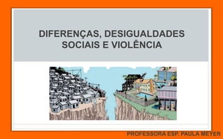 DIFERENÇAS, DESIGUALDADES
SOCIAIS E VIOLÊNCIA
PROFESSORA ESP. PAULA MEYER
 