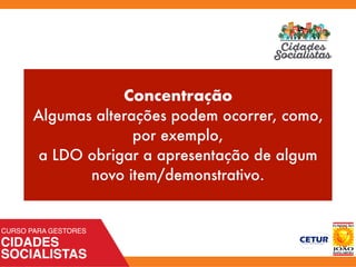 Concentração
Algumas alterações podem ocorrer, como,
por exemplo,
a LDO obrigar a apresentação de algum
novo item/demonstrativo.
 
