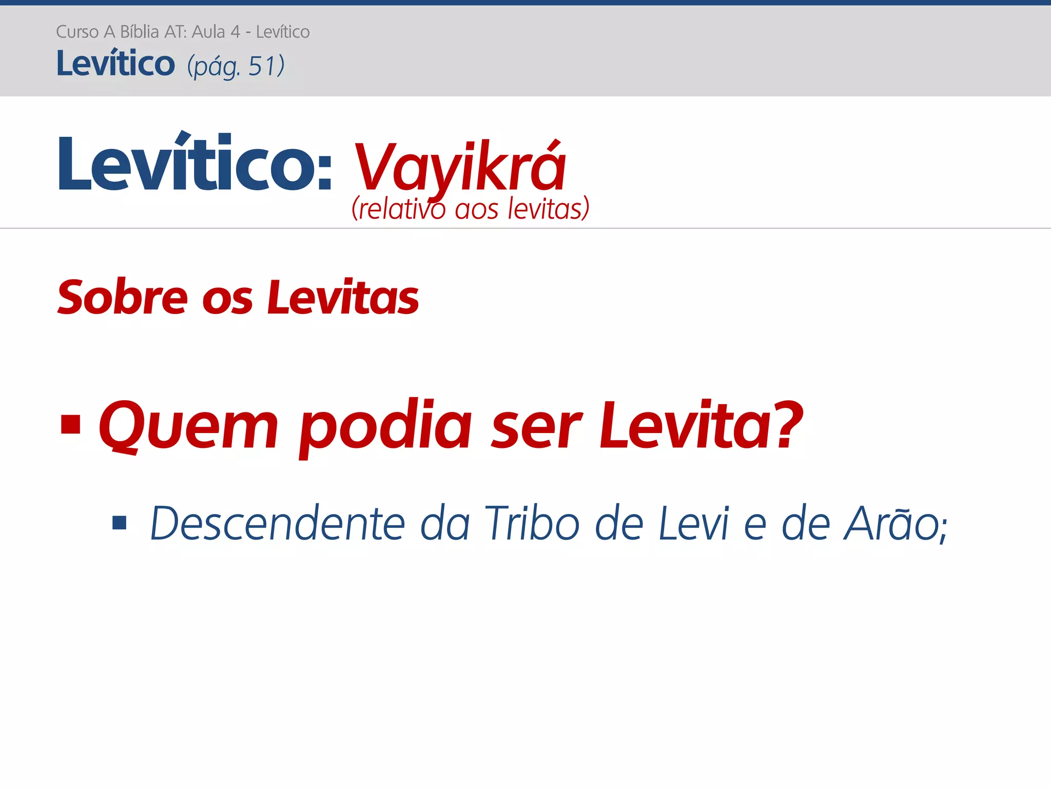 Curso A Bíblia AT: Aula 4 - Levítico
Levítico (pág. 51)
Sobre os Levitas
 Quem podia ser Levita?
 Descendente da Tribo de Levi e de Arão;
Levítico: Vayikrá(relativo aos levitas)
 