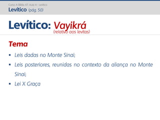Curso A Bíblia AT: Aula 4 - Levítico
Levítico (pág. 50)
Tema
 Leis dadas no Monte Sinai;
 Leis posteriores, reunidas no contexto da aliança no Monte
Sinai;
 Lei X Graça
Levítico: Vayikrá(relativo aos levitas)
 
