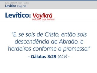 Curso A Bíblia AT: Aula 4 - Levítico
Levítico (pág. 50)
“E, se sois de Cristo, então sois
descendência de Abraão, e
herdeiros conforme a promessa.”
- Gálatas 3:29 (ACF) -
Levítico: Vayikrá(relativo aos levitas)
 