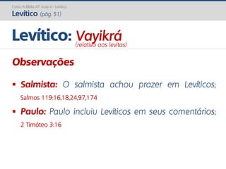Curso A Bíblia AT: Aula 4 - Levítico
Levítico (pág. 51)
Observações
 Salmista: O salmista achou prazer em Levíticos;
Salmos 119:16,18,24,97,174
 Paulo: Paulo incluiu Levíticos em seus comentários;
2 Timóteo 3:16
Levítico: Vayikrá(relativo aos levitas)
 