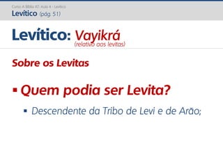 Curso A Bíblia AT: Aula 4 - Levítico
Levítico (pág. 51)
Sobre os Levitas
 Quem podia ser Levita?
 Descendente da Tribo de Levi e de Arão;
Levítico: Vayikrá(relativo aos levitas)
 
