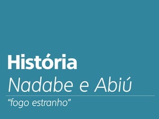 História
Nadabe e Abiú
“fogo estranho”
 