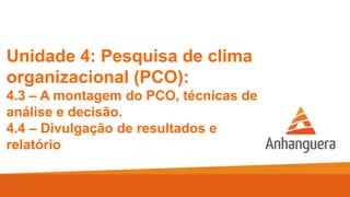 Unidade 4: Pesquisa de clima
organizacional (PCO):
4.3 – A montagem do PCO, técnicas de
análise e decisão.
4.4 – Divulgação de resultados e
relatório
 