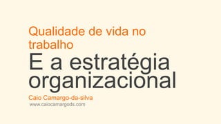 Qualidade de vida no
trabalho
E a estratégia
organizacional
Caio Camargo-da-silva
www.caiocamargods.com
 