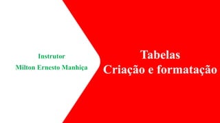 Instrutor
Milton Ernesto Manhiça
Tabelas
Criação e formatação
1
 