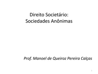 Direito	
  Societário:	
  
Sociedades	
  Anônimas	
  
Prof.	
  Manoel	
  de	
  Queiroz	
  Pereira	
  Calças	
  
1
 