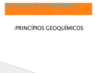 ⦁PRINCÍPIOS GEOQUÍMICOS
PROSPECÇÃO GEOQUÍMICA
 