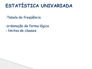 ⦁ Tabela de freqüência
⦁ ordenação de forma lógica
- limites de classes
ESTATÍSTICA UNIVARIADA
 