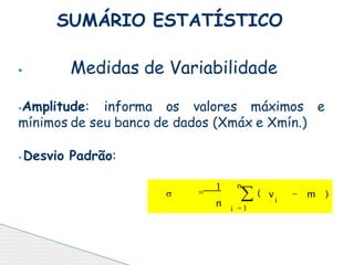 ⦁ Medidas de Variabilidade
⦁Amplitude: informa os valores máximos e
mínimos de seu banco de dados (Xmáx e Xmín.)
⦁Desvio Padrão:
SUMÁRIO ESTATÍSTICO

i
i
m )
v
n
 (
 1

1
n

 