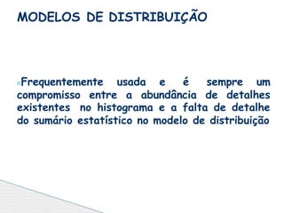 nFrequentemente usada e é sempre um
compromisso entre a abundância de detalhes
existentes no histograma e a falta de detalhe
do sumário estatístico no modelo de distribuição
MODELOS DE DISTRIBUIÇÃO
 